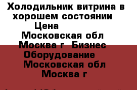 Холодильник витрина в хорошем состоянии › Цена ­ 17 000 - Московская обл., Москва г. Бизнес » Оборудование   . Московская обл.,Москва г.